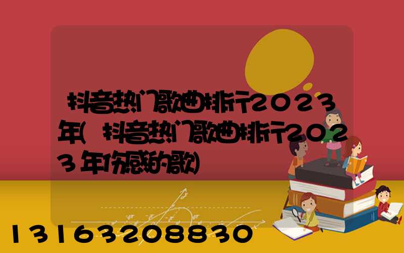 抖音热门歌曲排行2023年(抖音热门歌曲排行2023年伤感的歌)
