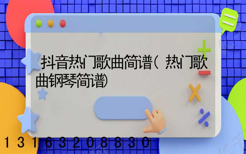 抖音热门歌曲简谱(热门歌曲钢琴简谱)