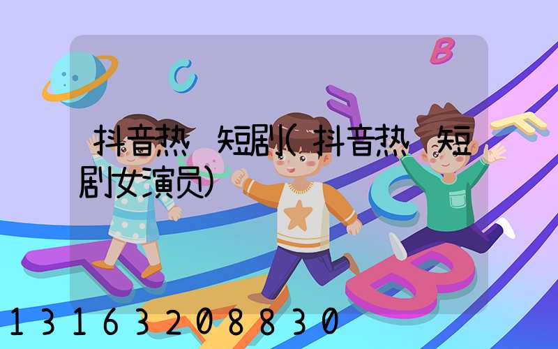 抖音热门短剧(抖音热门短剧女演员)