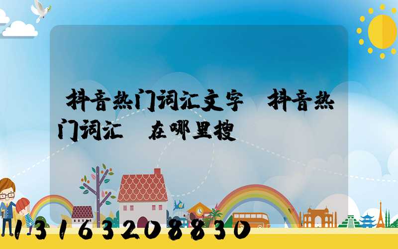 抖音热门词汇文字(抖音热门词汇_在哪里搜)