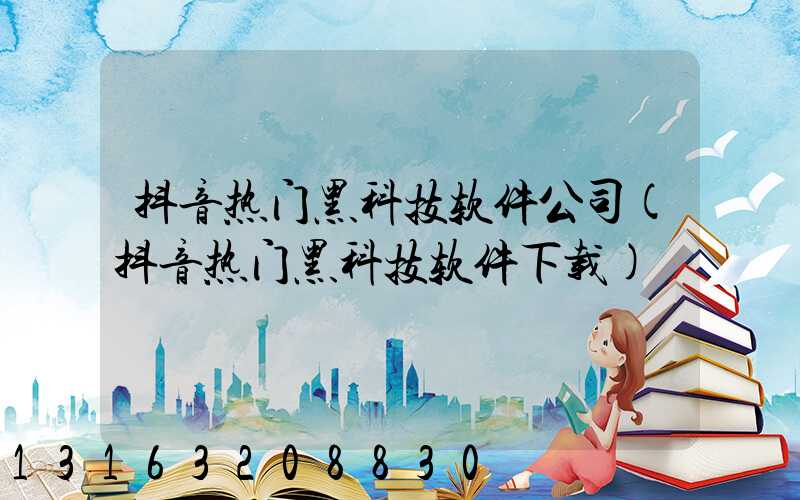 抖音热门黑科技软件公司(抖音热门黑科技软件下载)