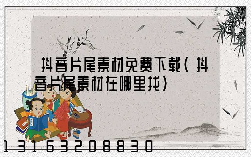 抖音片尾素材免费下载(抖音片尾素材在哪里找)