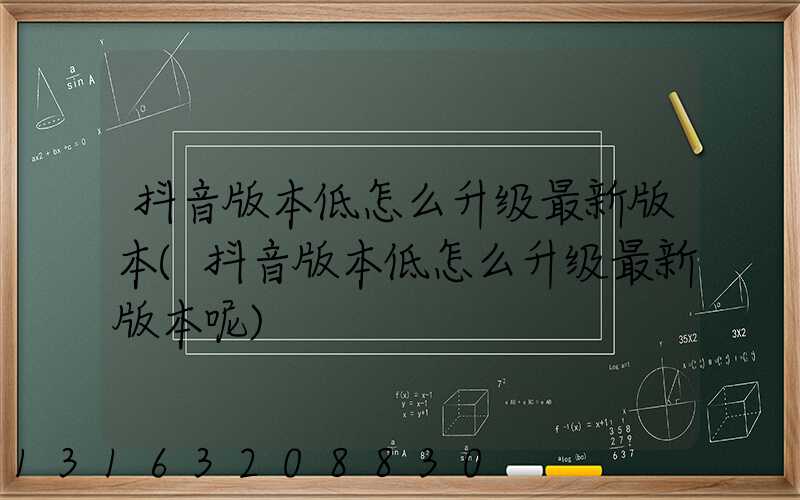 抖音版本低怎么升级最新版本(抖音版本低怎么升级最新版本呢)