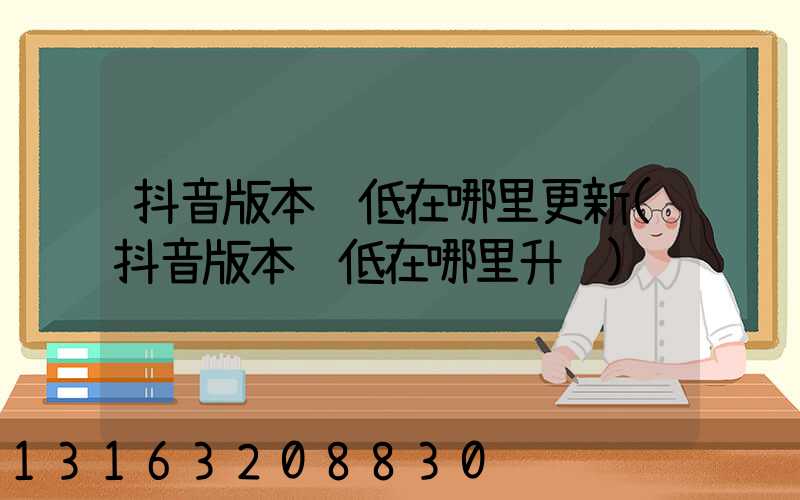 抖音版本过低在哪里更新(抖音版本过低在哪里升级)