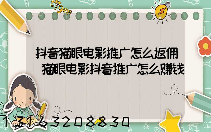 抖音猫眼电影推广怎么返佣(猫眼电影抖音推广怎么赚钱)