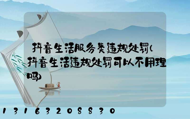 抖音生活服务类违规处罚(抖音生活违规处罚可以不用理吗)