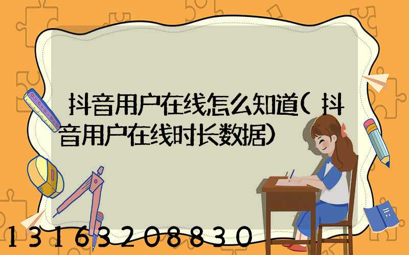 抖音用户在线怎么知道(抖音用户在线时长数据)