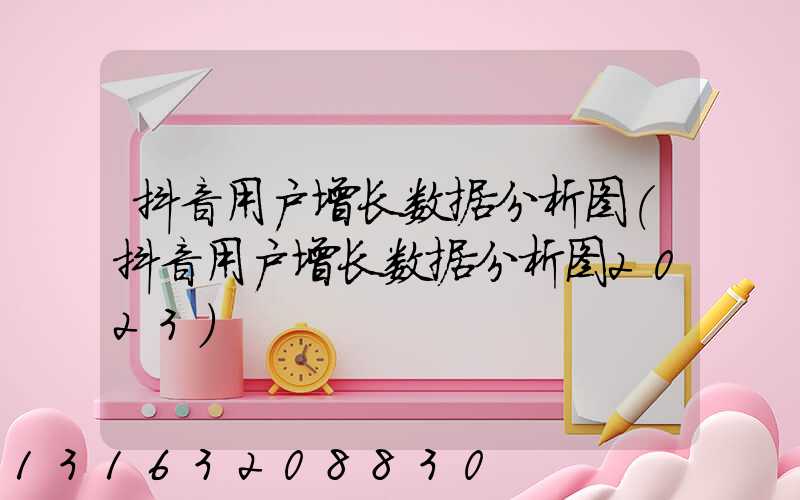 抖音用户增长数据分析图(抖音用户增长数据分析图2023)