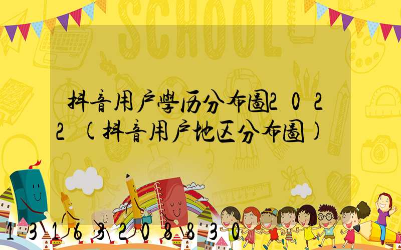 抖音用户学历分布图2022(抖音用户地区分布图)