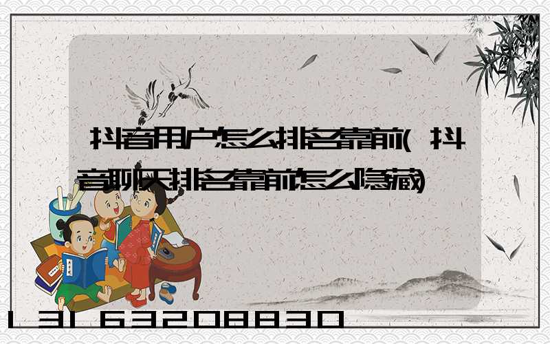 抖音用户怎么排名靠前(抖音聊天排名靠前怎么隐藏)