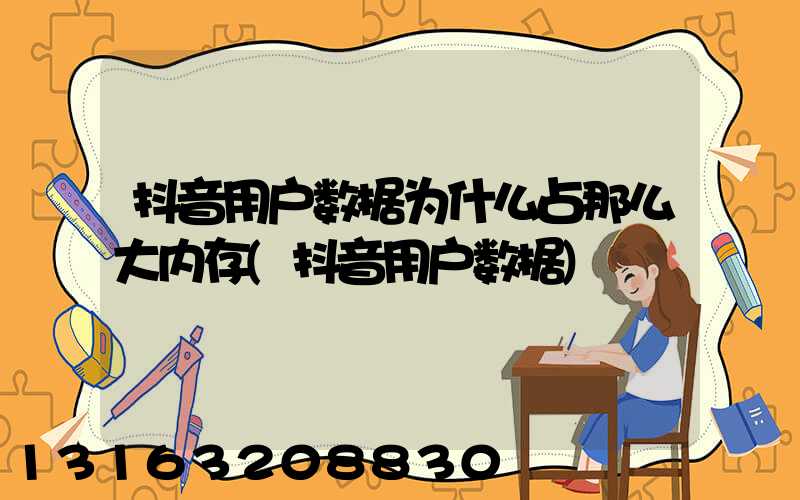 抖音用户数据为什么占那么大内存(抖音用户数据)