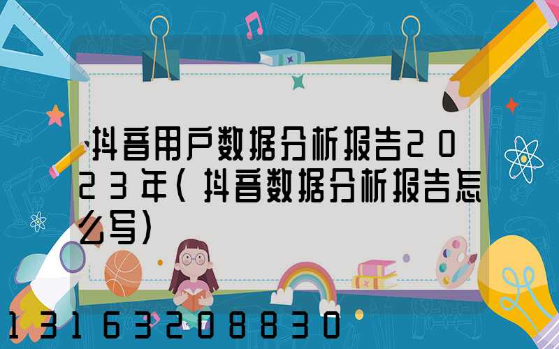 抖音用户数据分析报告2023年(抖音数据分析报告怎么写)