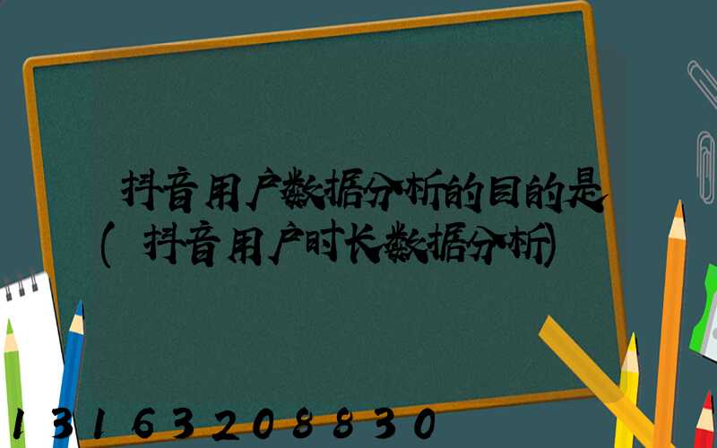 抖音用户数据分析的目的是(抖音用户时长数据分析)