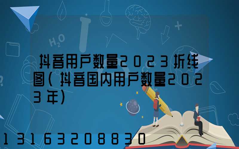抖音用户数量2023折线图(抖音国内用户数量2023年)