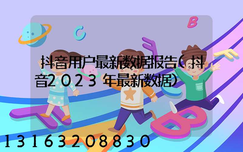 抖音用户最新数据报告(抖音2023年最新数据)