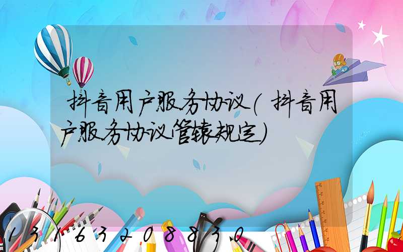 抖音用户服务协议(抖音用户服务协议管辖规定)