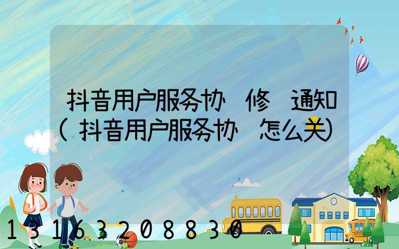 抖音用户服务协议修订通知(抖音用户服务协议怎么关)