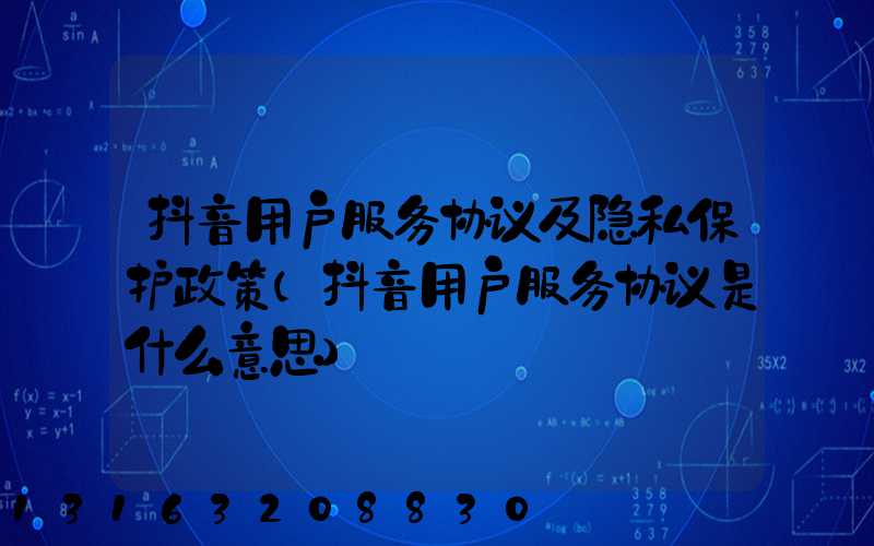 抖音用户服务协议及隐私保护政策(抖音用户服务协议是什么意思)