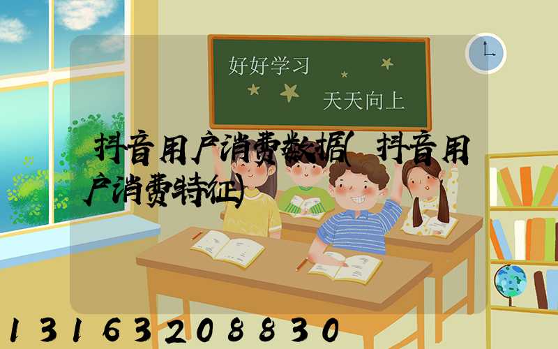 抖音用户消费数据(抖音用户消费特征)