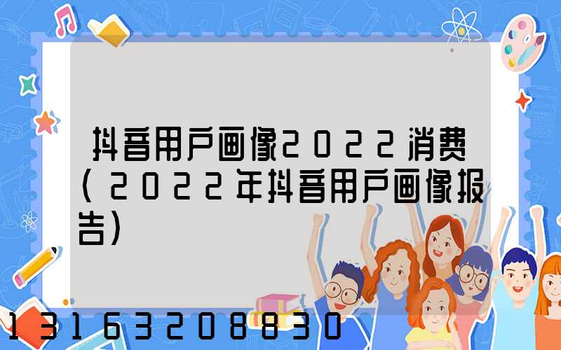 抖音用户画像2022消费(2022年抖音用户画像报告)