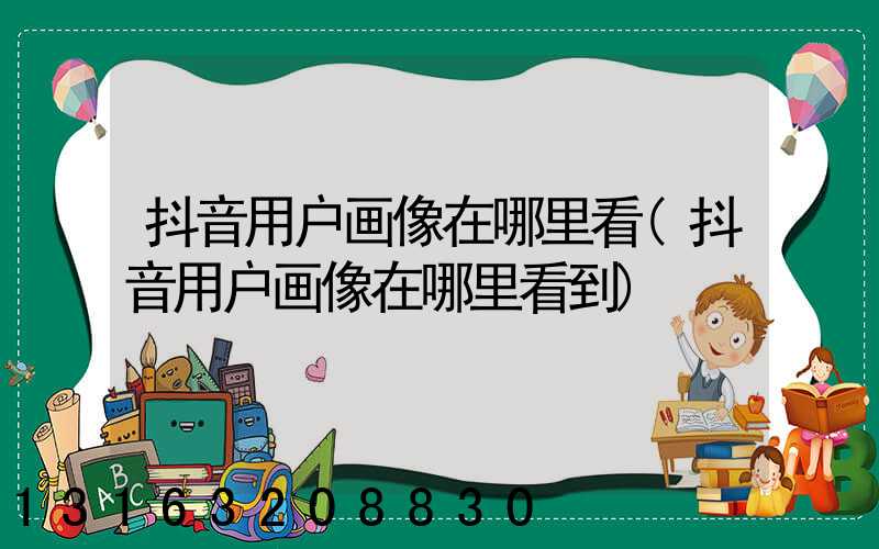 抖音用户画像在哪里看(抖音用户画像在哪里看到)