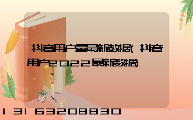 抖音用户量最新数据(抖音用户2022最新数据)