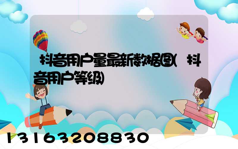 抖音用户量最新数据图(抖音用户等级)