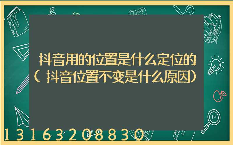 抖音用的位置是什么定位的(抖音位置不变是什么原因)