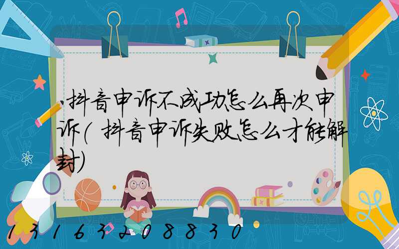 抖音申诉不成功怎么再次申诉(抖音申诉失败怎么才能解封)
