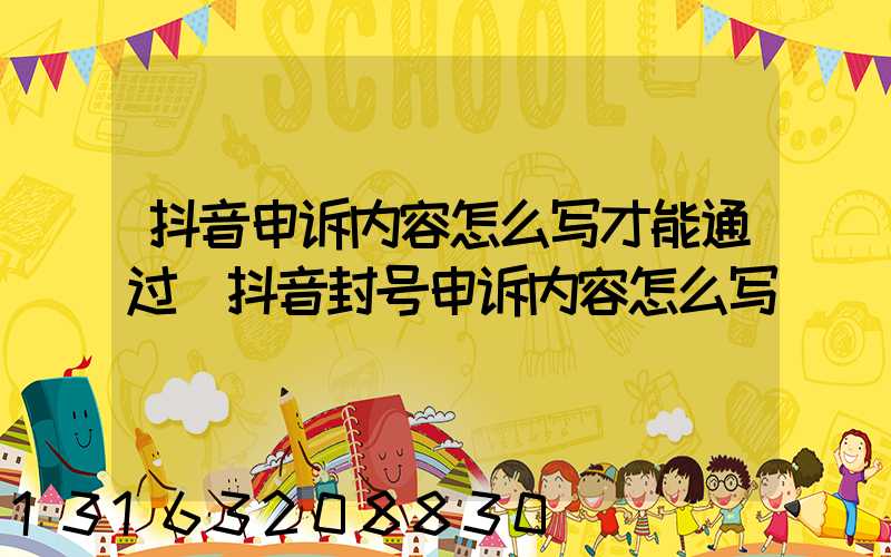 抖音申诉内容怎么写才能通过(抖音封号申诉内容怎么写)