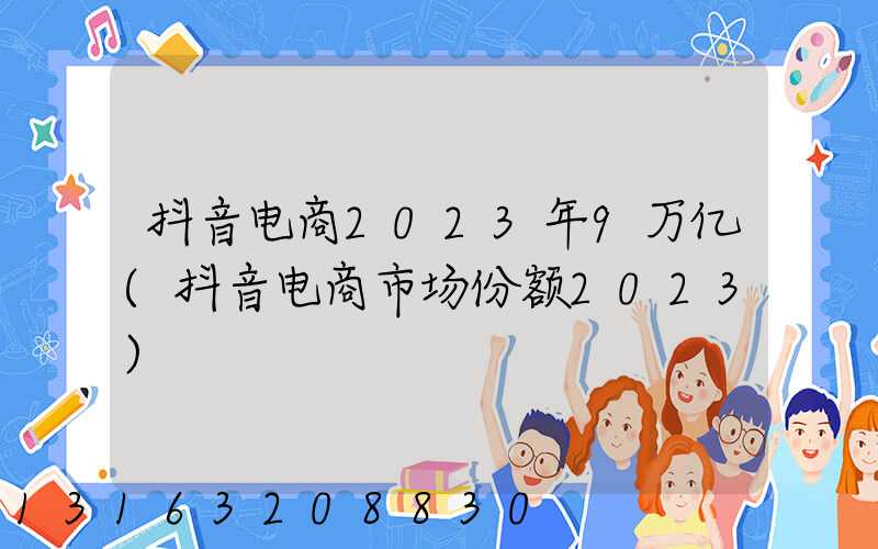 抖音电商2023年9万亿(抖音电商市场份额2023)