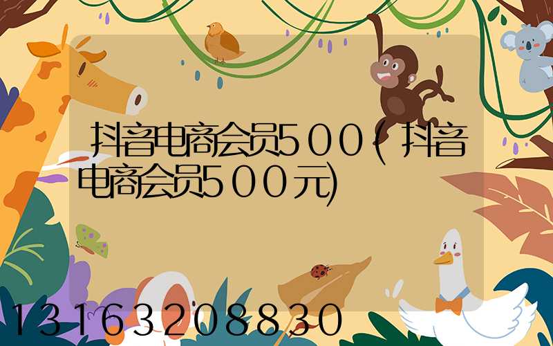抖音电商会员500(抖音电商会员500元)