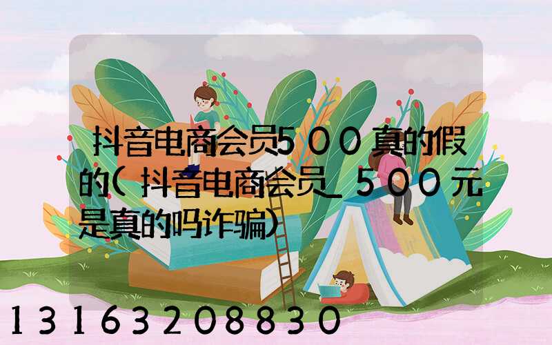 抖音电商会员500真的假的(抖音电商会员_500元是真的吗诈骗)