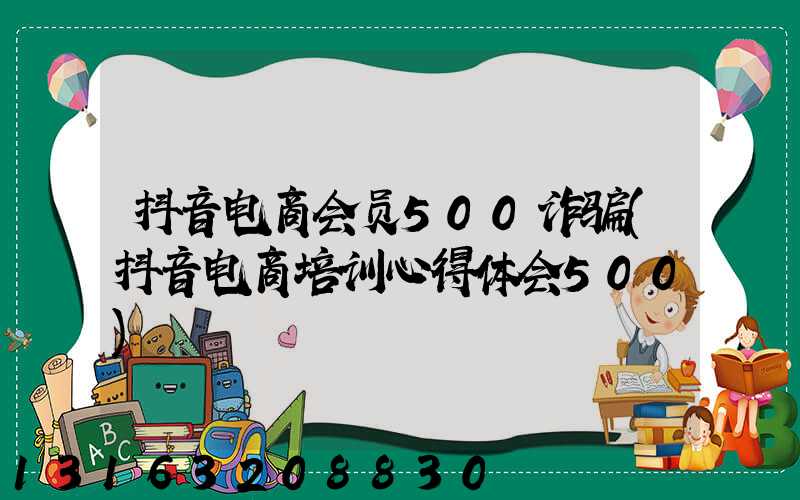 抖音电商会员500诈骗(抖音电商培训心得体会500)