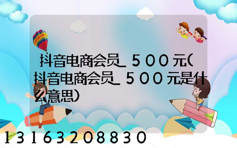 抖音电商会员_500元(抖音电商会员_500元是什么意思)