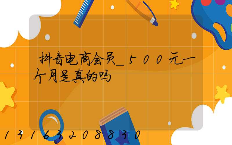 抖音电商会员_500元一个月是真的吗