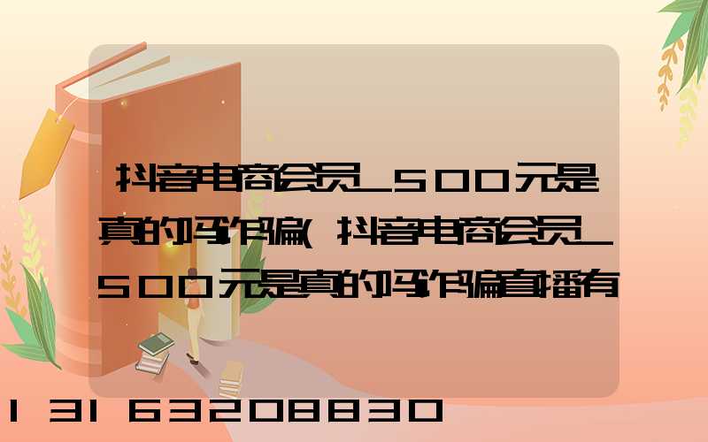 抖音电商会员_500元是真的吗诈骗(抖音电商会员_500元是真的吗诈骗直播有哪些)