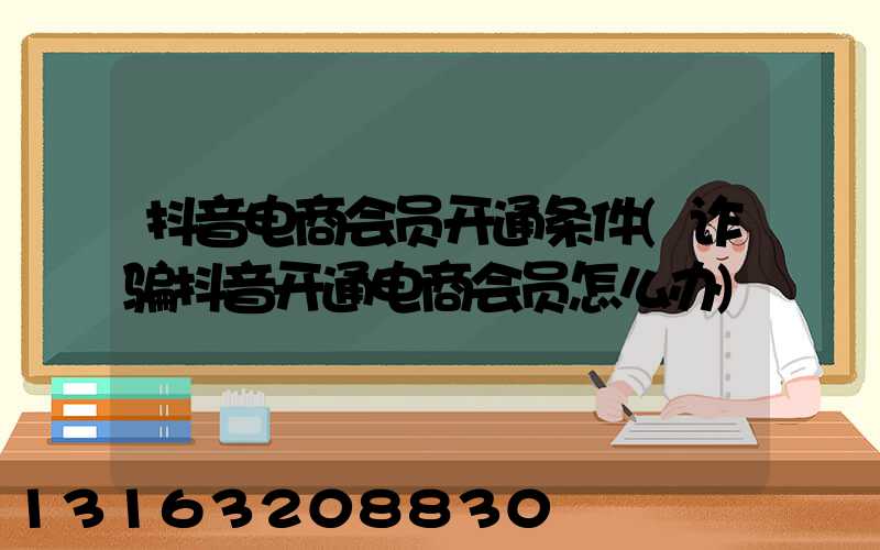 抖音电商会员开通条件(诈骗抖音开通电商会员怎么办)