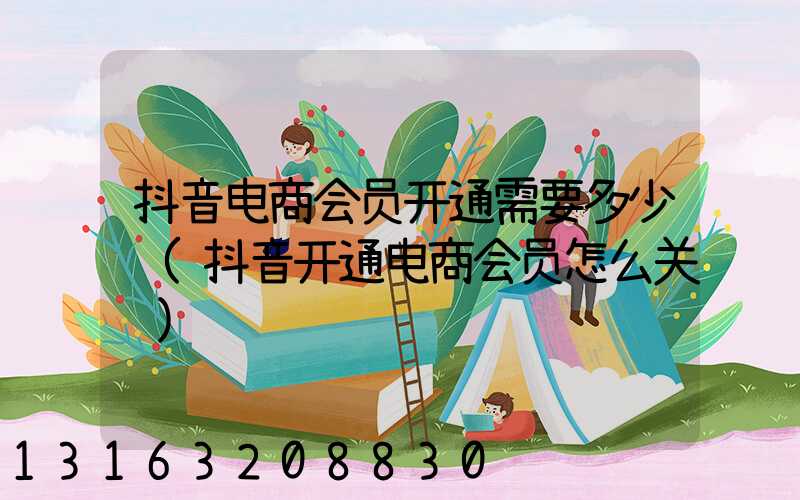 抖音电商会员开通需要多少钱(抖音开通电商会员怎么关闭)