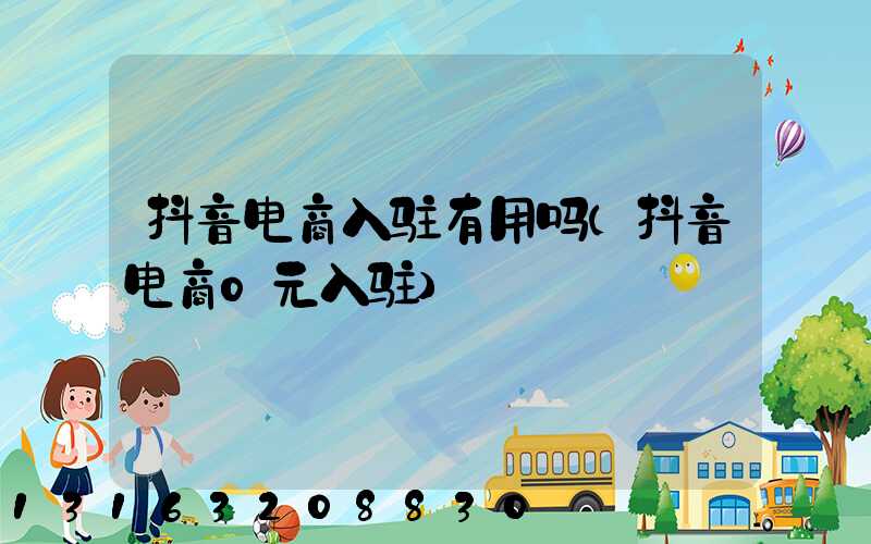 抖音电商入驻有用吗(抖音电商0元入驻)