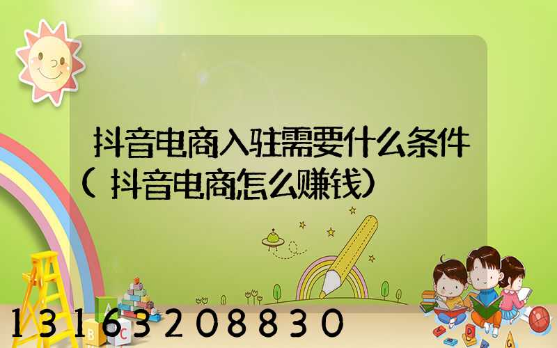 抖音电商入驻需要什么条件(抖音电商怎么赚钱)