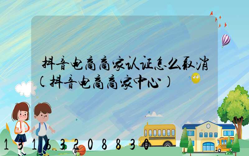 抖音电商商家认证怎么取消(抖音电商商家中心)