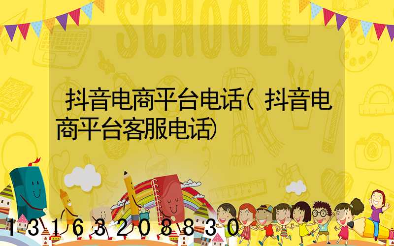 抖音电商平台电话(抖音电商平台客服电话)