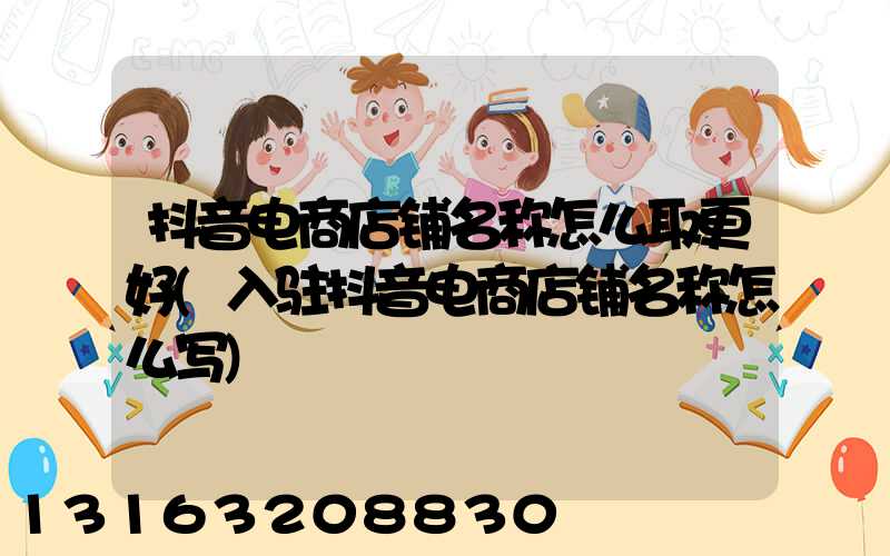 抖音电商店铺名称怎么取更好(入驻抖音电商店铺名称怎么写)