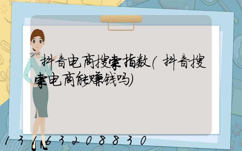 抖音电商搜索指数(抖音搜索电商能赚钱吗)