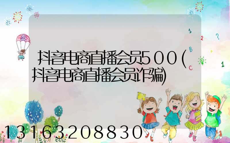 抖音电商直播会员500(抖音电商直播会员诈骗)