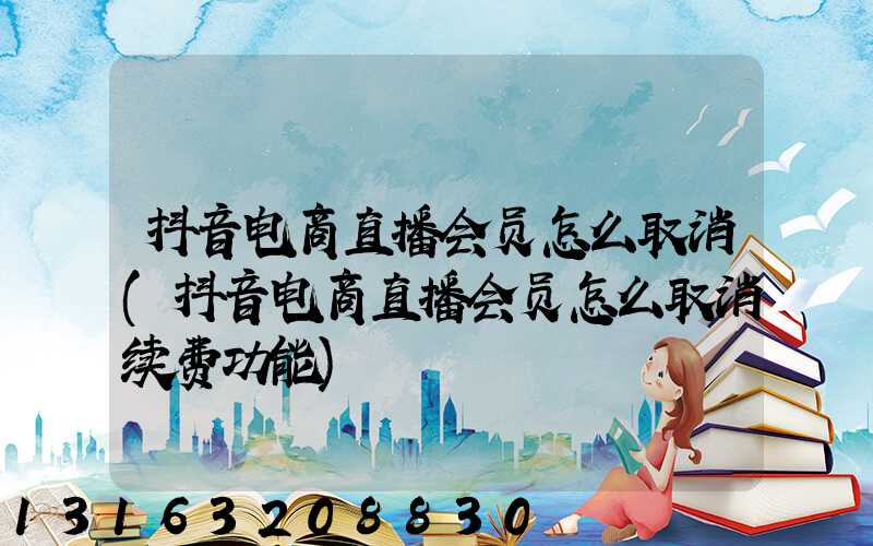 抖音电商直播会员怎么取消(抖音电商直播会员怎么取消续费功能)