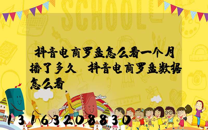 抖音电商罗盘怎么看一个月播了多久(抖音电商罗盘数据怎么看)