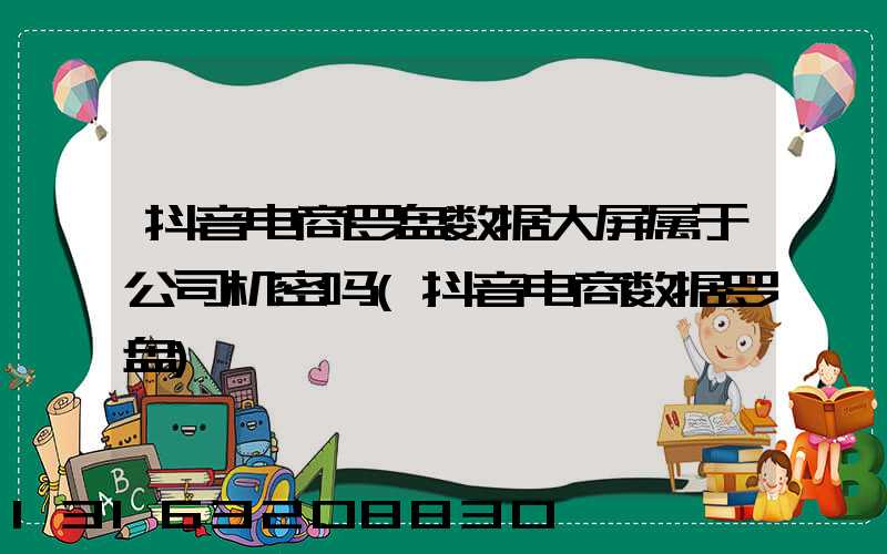 抖音电商罗盘数据大屏属于公司机密吗(抖音电商数据罗盘)