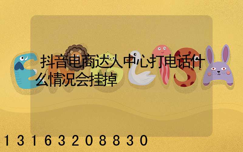 抖音电商达人中心打电话什么情况会挂掉